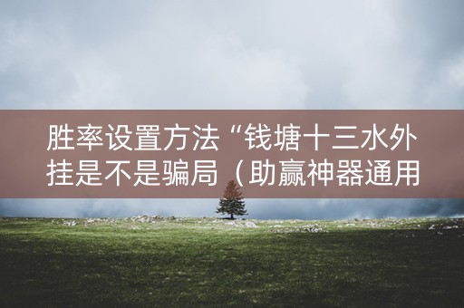 胜率设置方法“钱塘十三水外挂是不是骗局（助赢神器通用版）