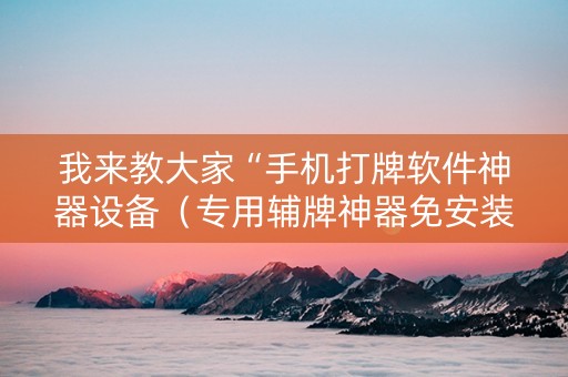 我来教大家“手机打牌软件神器设备（专用辅牌神器免安装）