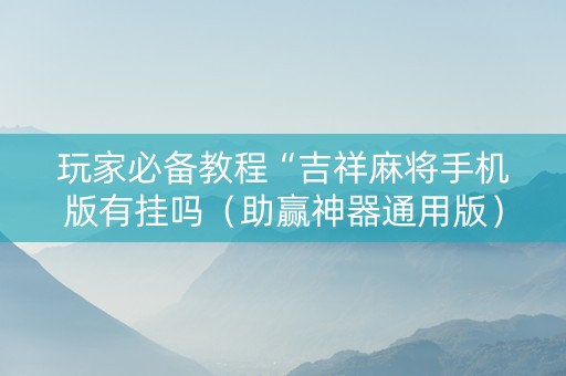 玩家必备教程“吉祥麻将手机版有挂吗（助赢神器通用版）