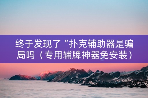 终于发现了“扑克辅助器是骗局吗（专用辅牌神器免安装）