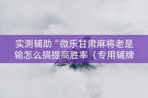 实测辅助“微乐甘肃麻将老是输怎么搞提高胜率（专用辅牌神器免安装）