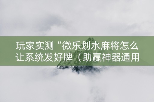 玩家实测“微乐划水麻将怎么让系统发好牌（助赢神器通用版）