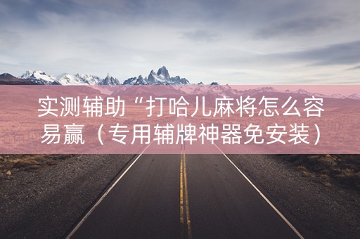 实测辅助“打哈儿麻将怎么容易赢（专用辅牌神器免安装）
