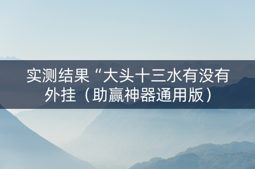 实测结果“大头十三水有没有外挂（助赢神器通用版）