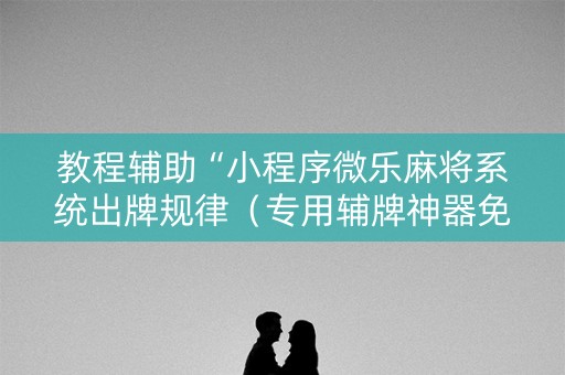 教程辅助“小程序微乐麻将系统出牌规律（专用辅牌神器免安装）
