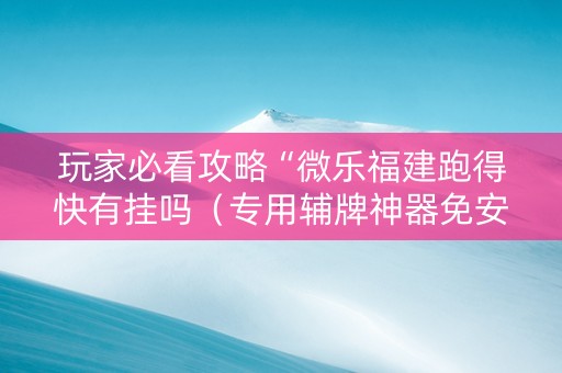 玩家必看攻略“微乐福建跑得快有挂吗（专用辅牌神器免安装）