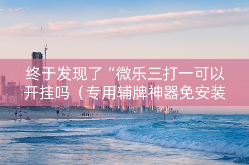 终于发现了“微乐三打一可以开挂吗（专用辅牌神器免安装）
