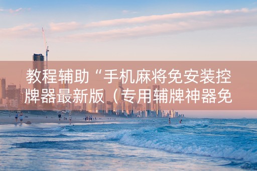 教程辅助“手机麻将免安装控牌器最新版（专用辅牌神器免安装）