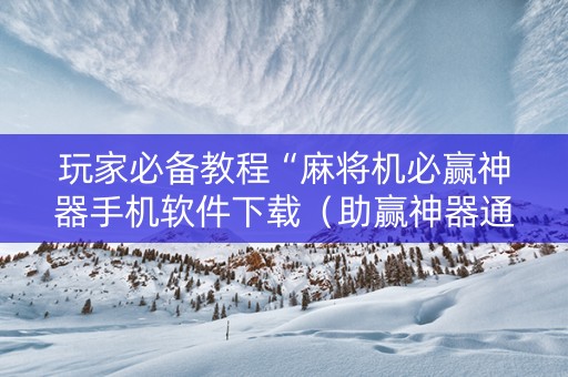 玩家必备教程“麻将机必赢神器手机软件下载（助赢神器通用版）