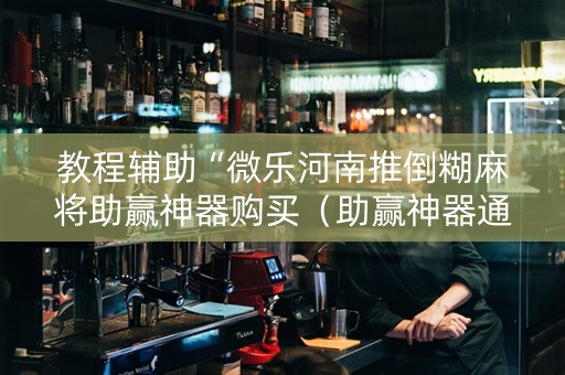 教程辅助“微乐河南推倒糊麻将助赢神器购买（助赢神器通用版）
