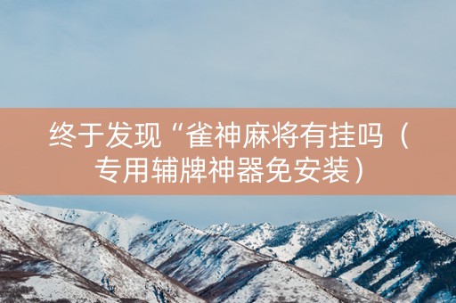 终于发现“雀神麻将有挂吗（专用辅牌神器免安装）