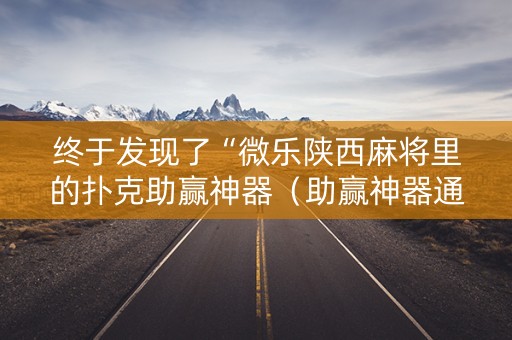 终于发现了“微乐陕西麻将里的扑克助赢神器（助赢神器通用版）