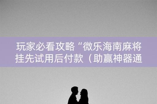 玩家必看攻略“微乐海南麻将挂先试用后付款（助赢神器通用版）