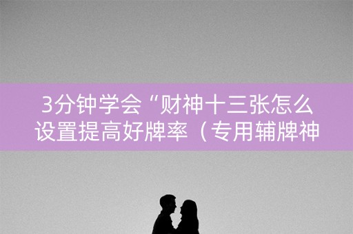 3分钟学会“财神十三张怎么设置提高好牌率（专用辅牌神器免安装）