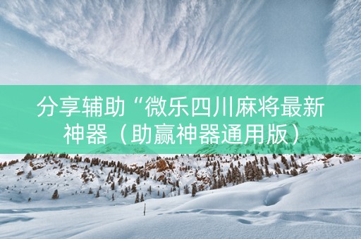 分享辅助“微乐四川麻将最新神器（助赢神器通用版）