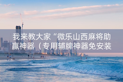 我来教大家“微乐山西麻将助赢神器（专用辅牌神器免安装）