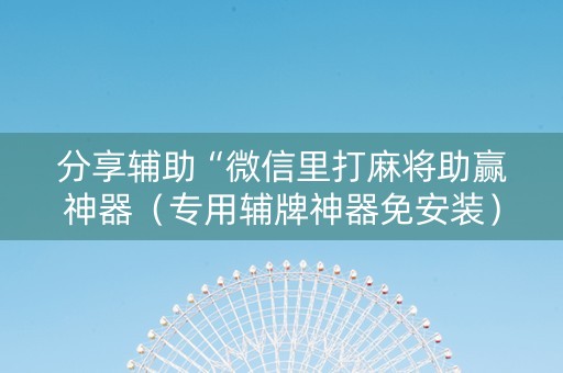 分享辅助“微信里打麻将助赢神器（专用辅牌神器免安装）