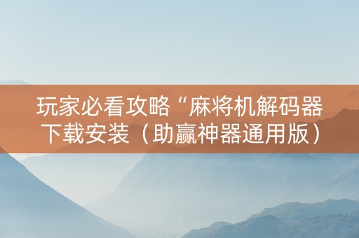 玩家必看攻略“麻将机解码器下载安装（助赢神器通用版）