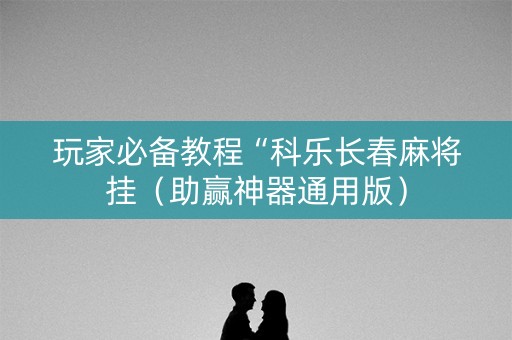玩家必备教程“科乐长春麻将挂（助赢神器通用版）