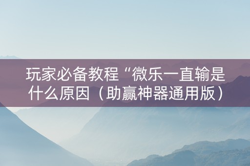 玩家必备教程“微乐一直输是什么原因（助赢神器通用版）
