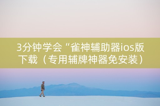 3分钟学会“雀神辅助器ios版下载（专用辅牌神器免安装）