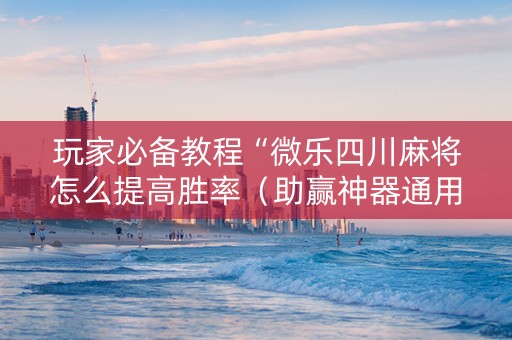 玩家必备教程“微乐四川麻将怎么提高胜率（助赢神器通用版）