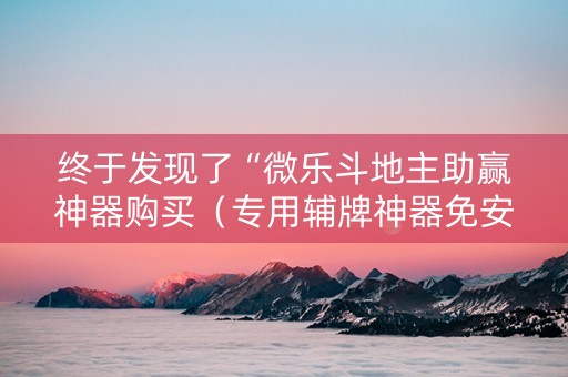 终于发现了“微乐斗地主助赢神器购买（专用辅牌神器免安装）