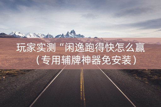 玩家实测“闲逸跑得快怎么赢（专用辅牌神器免安装）