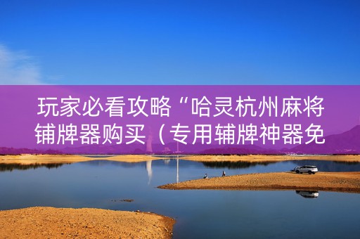玩家必看攻略“哈灵杭州麻将铺牌器购买（专用辅牌神器免安装）