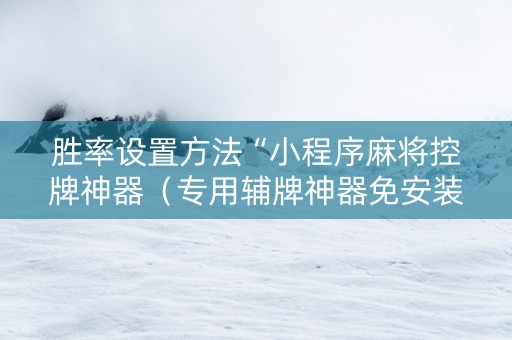 胜率设置方法“小程序麻将控牌神器（专用辅牌神器免安装）