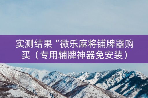 实测结果“微乐麻将铺牌器购买（专用辅牌神器免安装）