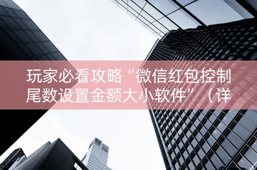 玩家必看攻略“微信红包控制尾数设置金额大小软件”（详细透视教程）-哔哩哔哩
