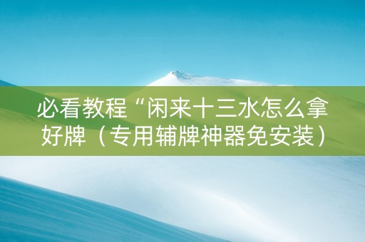 必看教程“闲来十三水怎么拿好牌（专用辅牌神器免安装）