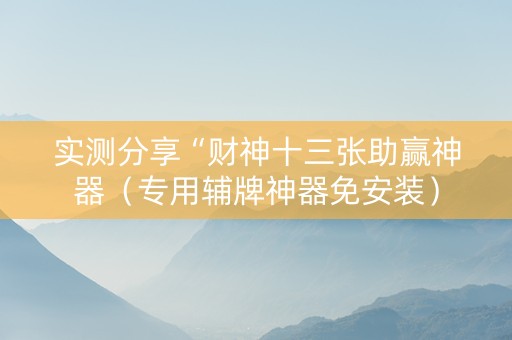 实测分享“财神十三张助赢神器（专用辅牌神器免安装）
