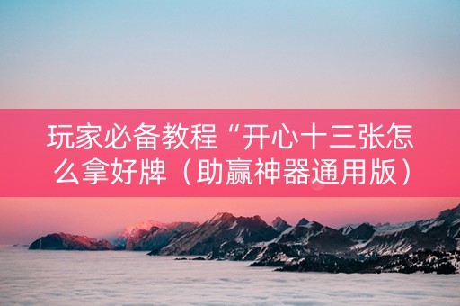 玩家必备教程“开心十三张怎么拿好牌（助赢神器通用版）