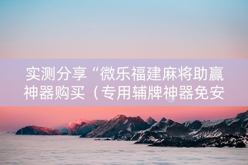 实测分享“微乐福建麻将助赢神器购买（专用辅牌神器免安装）
