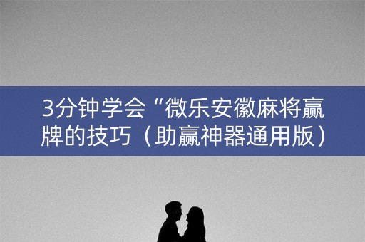 3分钟学会“微乐安徽麻将赢牌的技巧（助赢神器通用版）