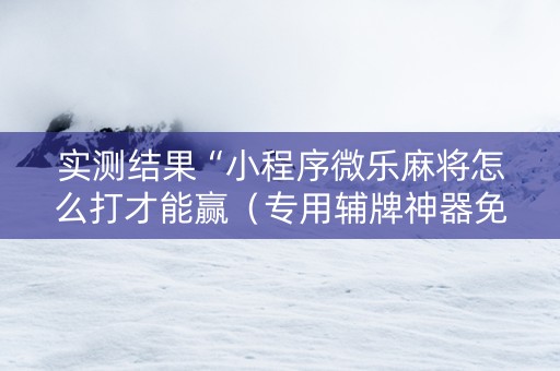 实测结果“小程序微乐麻将怎么打才能赢（专用辅牌神器免安装）