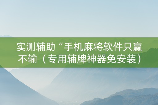 实测辅助“手机麻将软件只赢不输（专用辅牌神器免安装）