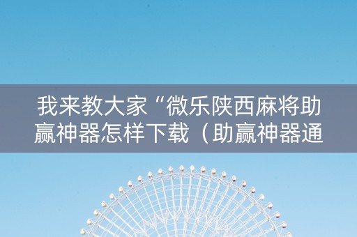 我来教大家“微乐陕西麻将助赢神器怎样下载（助赢神器通用版）