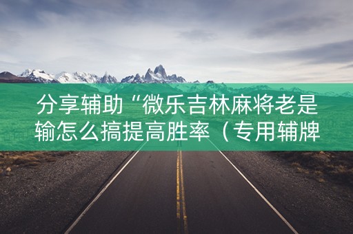 分享辅助“微乐吉林麻将老是输怎么搞提高胜率（专用辅牌神器免安装）