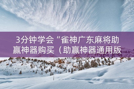 3分钟学会“雀神广东麻将助赢神器购买（助赢神器通用版）