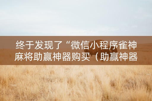 终于发现了“微信小程序雀神麻将助赢神器购买（助赢神器通用版）