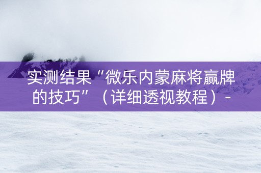 实测结果“微乐内蒙麻将赢牌的技巧”（详细透视教程）-哔哩哔哩