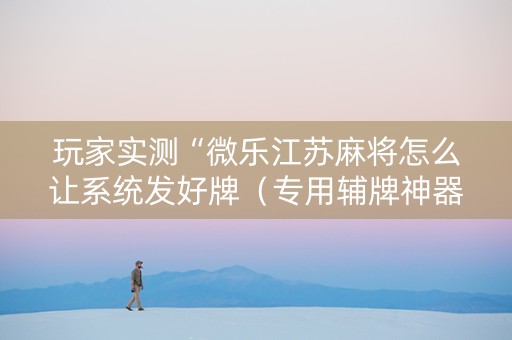 玩家实测“微乐江苏麻将怎么让系统发好牌（专用辅牌神器免安装）