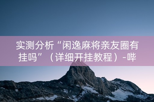 实测分析“闲逸麻将亲友圈有挂吗”（详细开挂教程）-哔哩哔哩