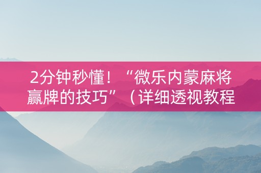 2分钟秒懂！“微乐内蒙麻将赢牌的技巧”（详细透视教程）-哔哩哔哩