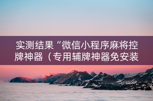 实测结果“微信小程序麻将控牌神器（专用辅牌神器免安装）