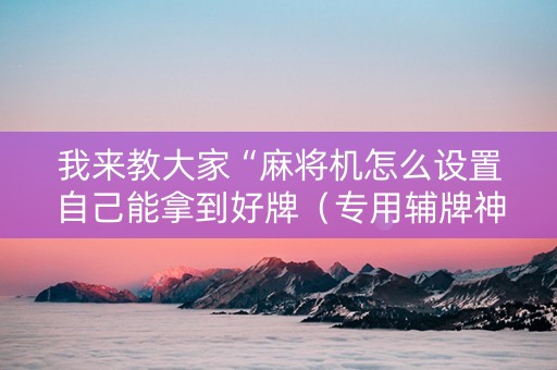 我来教大家“麻将机怎么设置自己能拿到好牌（专用辅牌神器免安装）