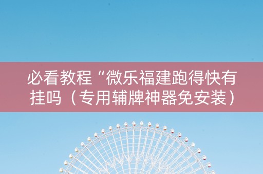 必看教程“微乐福建跑得快有挂吗（专用辅牌神器免安装）